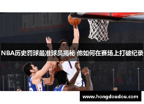 NBA历史罚球最准球员揭秘 他如何在赛场上打破纪录