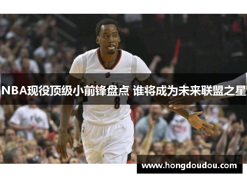 NBA现役顶级小前锋盘点 谁将成为未来联盟之星